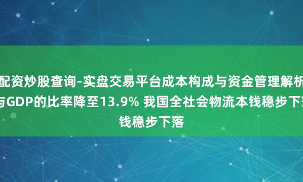 配资炒股查询-实盘交易平台成本构成与资金管理解析 与GDP的比率降至13.9% 我国全社会物流本钱稳步下落