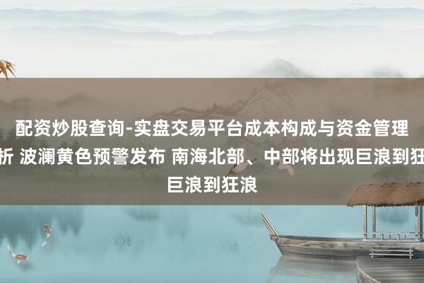配资炒股查询-实盘交易平台成本构成与资金管理解析 波澜黄色预警发布 南海北部、中部将出现巨浪到狂浪