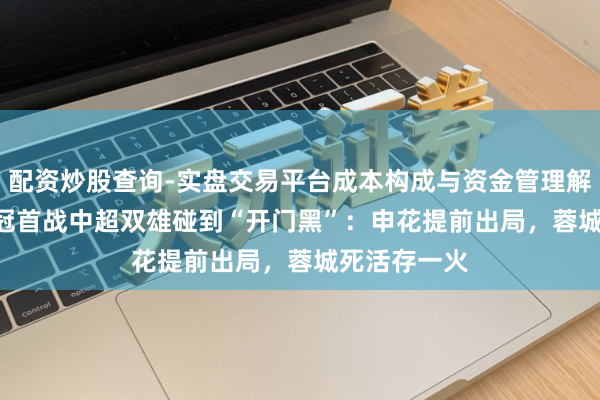配资炒股查询-实盘交易平台成本构成与资金管理解析 2026亚冠首战中超双雄碰到“开门黑”：申花提前出局，蓉城死活存一火