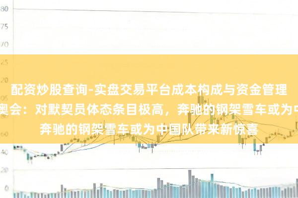 配资炒股查询-实盘交易平台成本构成与资金管理解析 走近米兰冬奥会：对默契员体态条目极高，奔驰的钢架雪车或为中国队带来新惊喜