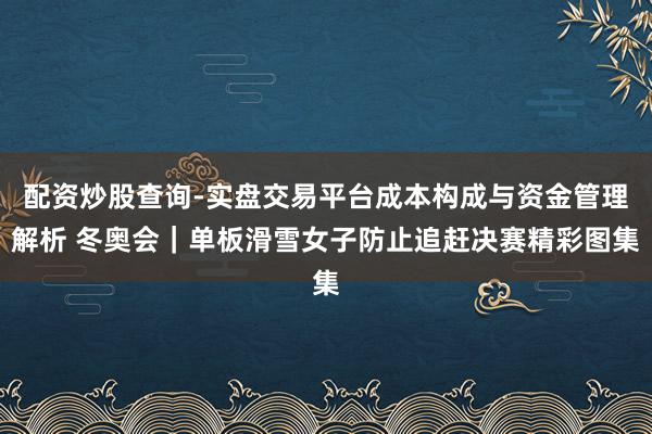 配资炒股查询-实盘交易平台成本构成与资金管理解析 冬奥会｜单板滑雪女子防止追赶决赛精彩图集