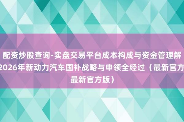 配资炒股查询-实盘交易平台成本构成与资金管理解析 2026年新动力汽车国补战略与申领全经过（最新官方版）