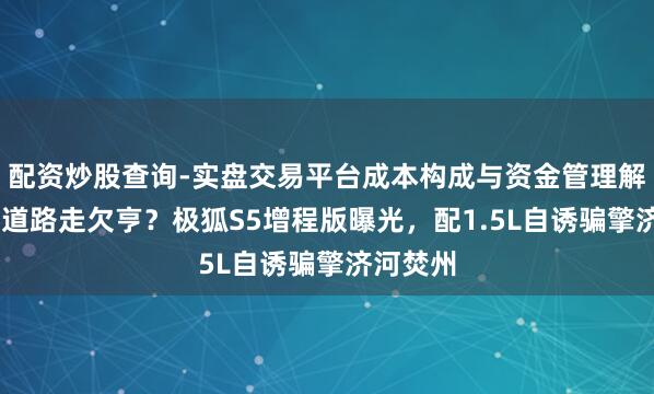 配资炒股查询-实盘交易平台成本构成与资金管理解析 高端道路走欠亨？极狐S5增程版曝光，配1.5L自诱骗擎济河焚州
