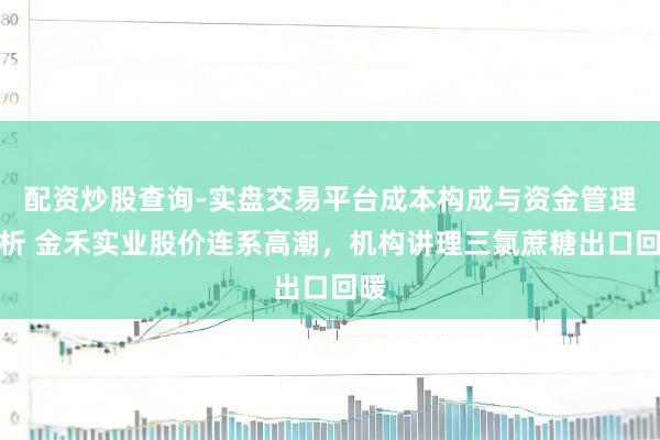 配资炒股查询-实盘交易平台成本构成与资金管理解析 金禾实业股价连系高潮，机构讲理三氯蔗糖出口回暖