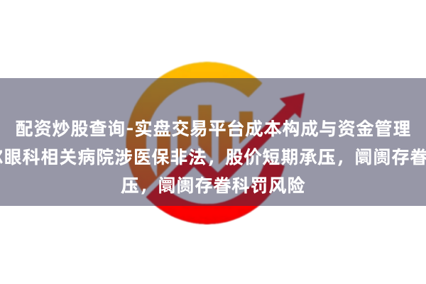 配资炒股查询-实盘交易平台成本构成与资金管理解析 爱尔眼科相关病院涉医保非法，股价短期承压，阛阓存眷科罚风险