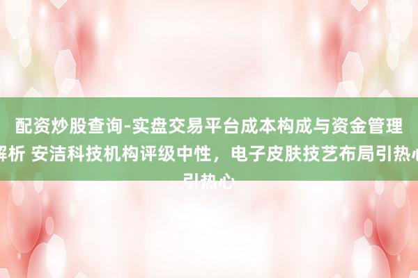 配资炒股查询-实盘交易平台成本构成与资金管理解析 安洁科技机构评级中性，电子皮肤技艺布局引热心