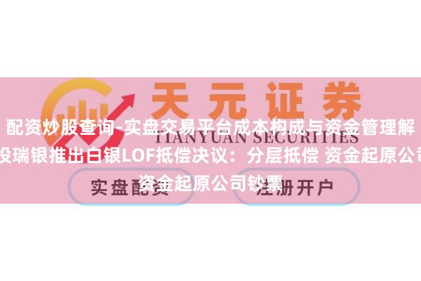 配资炒股查询-实盘交易平台成本构成与资金管理解析 国投瑞银推出白银LOF抵偿决议：分层抵偿 资金起原公司钞票