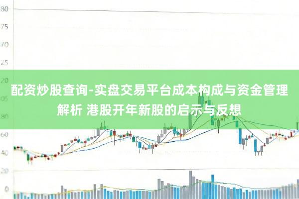 配资炒股查询-实盘交易平台成本构成与资金管理解析 港股开年新股的启示与反想