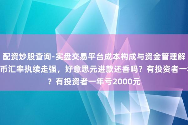 配资炒股查询-实盘交易平台成本构成与资金管理解析 东谈主民币汇率执续走强，好意思元进款还香吗？有投资者一年亏2000元