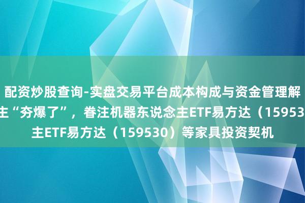 配资炒股查询-实盘交易平台成本构成与资金管理解析 春晚机器东说念主“夯爆了”，眷注机器东说念主ETF易方达（159530）等家具投资契机