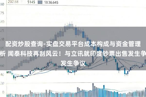 配资炒股查询-实盘交易平台成本构成与资金管理解析 闻泰科技再刮风云！与立讯就印度钞票出售发生争议