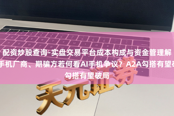 配资炒股查询-实盘交易平台成本构成与资金管理解析 手机厂商、期骗方若何看AI手机争议？A2A勾搭有望破局