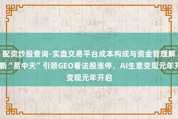 配资炒股查询-实盘交易平台成本构成与资金管理解析 新“易中天”引颈GEO看法股涨停，AI生意变现元年开启