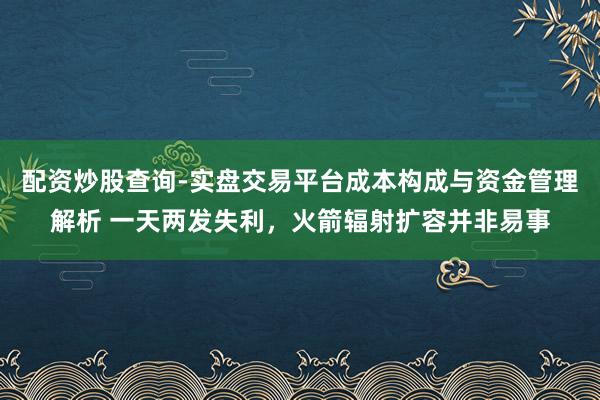 配资炒股查询-实盘交易平台成本构成与资金管理解析 一天两发失利，火箭辐射扩容并非易事