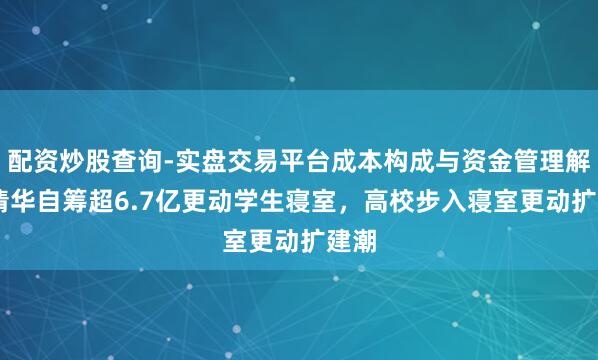 配资炒股查询-实盘交易平台成本构成与资金管理解析 清华自筹超6.7亿更动学生寝室，高校步入寝室更动扩建潮