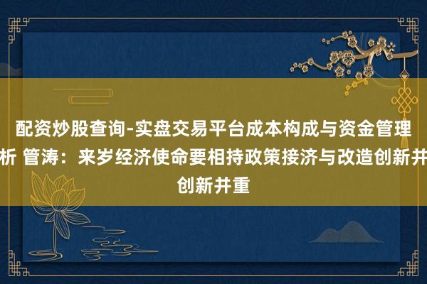 配资炒股查询-实盘交易平台成本构成与资金管理解析 管涛：来岁经济使命要相持政策接济与改造创新并重