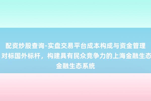 配资炒股查询-实盘交易平台成本构成与资金管理解析 对标国外标杆，构建具有民众竞争力的上海金融生态系统