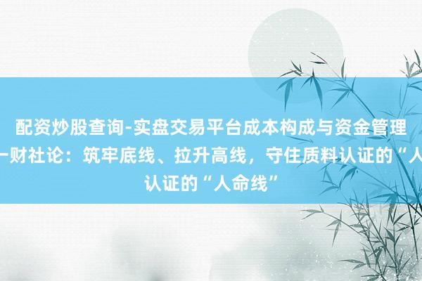 配资炒股查询-实盘交易平台成本构成与资金管理解析 一财社论：筑牢底线、拉升高线，守住质料认证的“人命线”