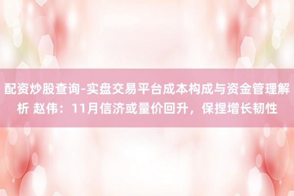 配资炒股查询-实盘交易平台成本构成与资金管理解析 赵伟：11月信济或量价回升，保捏增长韧性