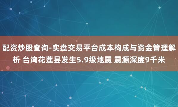 配资炒股查询-实盘交易平台成本构成与资金管理解析 台湾花莲县发生5.9级地震 震源深度9千米