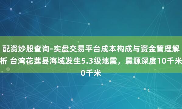 配资炒股查询-实盘交易平台成本构成与资金管理解析 台湾花莲县海域发生5.3级地震，震源深度10千米