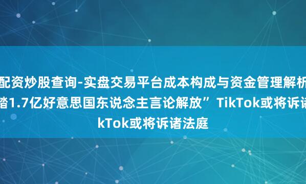 配资炒股查询-实盘交易平台成本构成与资金管理解析 “糟踏1.7亿好意思国东说念主言论解放” TikTok或将诉诸法庭