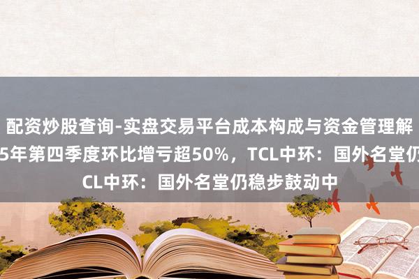 配资炒股查询-实盘交易平台成本构成与资金管理解析 臆测2025年第四季度环比增亏超50%，TCL中环：国外名堂仍稳步鼓动中
