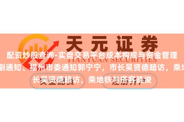 配资炒股查询-实盘交易平台成本构成与资金管理解析 福建省委副通知、福州市委通知郭宁宁，市长吴贤德暗访，乘地铁与搭客疏浚