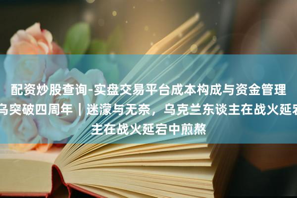 配资炒股查询-实盘交易平台成本构成与资金管理解析 俄乌突破四周年｜迷濛与无奈，乌克兰东谈主在战火延宕中煎熬
