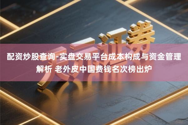 配资炒股查询-实盘交易平台成本构成与资金管理解析 老外皮中国费钱名次榜出炉