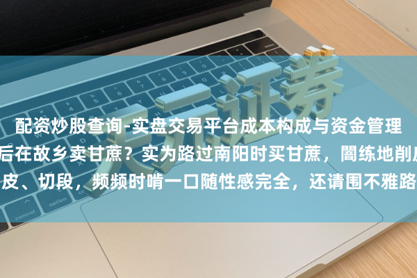 配资炒股查询-实盘交易平台成本构成与资金管理解析 60岁于东来退休后在故乡卖甘蔗？实为路过南阳时买甘蔗，闇练地削皮、切段，频频时啃一口随性感完全，还请围不雅路东谈主吃，给商贩多转了钱
