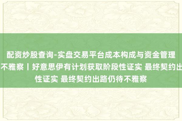 配资炒股查询-实盘交易平台成本构成与资金管理解析 总台记者不雅察丨好意思伊有计划获取阶段性证实 最终契约出路仍待不雅察