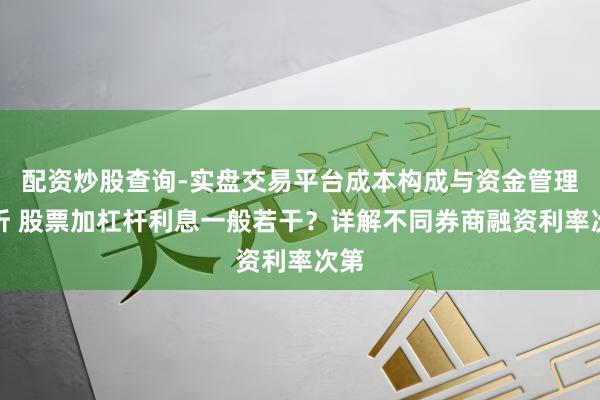 配资炒股查询-实盘交易平台成本构成与资金管理解析 股票加杠杆利息一般若干？详解不同券商融资利率次第