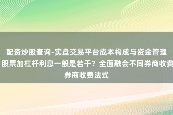 配资炒股查询-实盘交易平台成本构成与资金管理解析 股票加杠杆利息一般是若干？全面融会不同券商收费法式