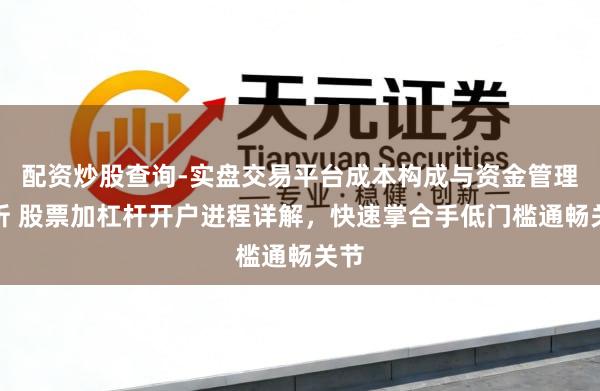 配资炒股查询-实盘交易平台成本构成与资金管理解析 股票加杠杆开户进程详解，快速掌合手低门槛通畅关节