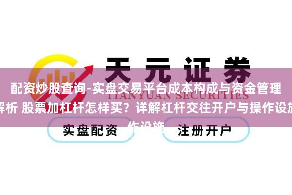 配资炒股查询-实盘交易平台成本构成与资金管理解析 股票加杠杆怎样买？详解杠杆交往开户与操作设施