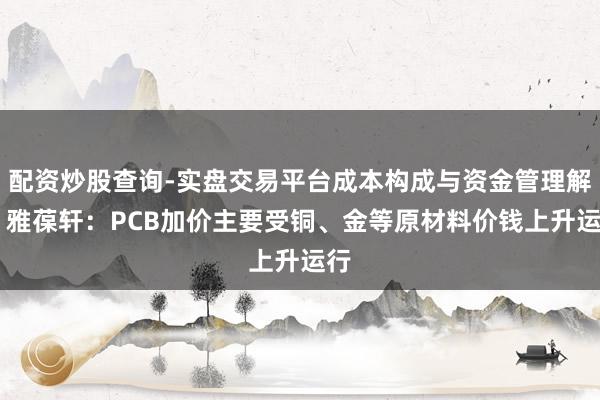 配资炒股查询-实盘交易平台成本构成与资金管理解析 雅葆轩：PCB加价主要受铜、金等原材料价钱上升运行
