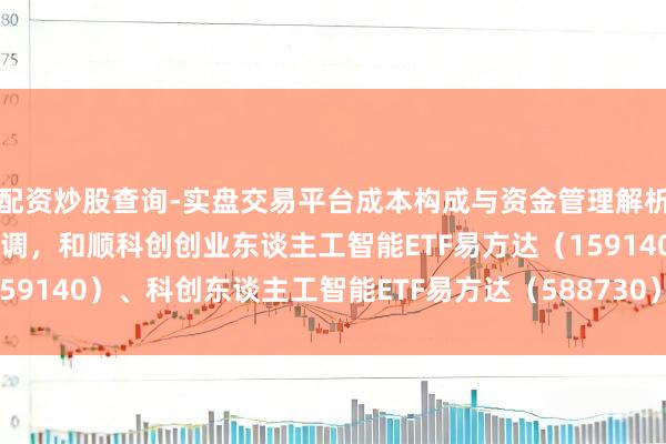 配资炒股查询-实盘交易平台成本构成与资金管理解析 东谈主工智能产业链回调，和顺科创创业东谈主工智能ETF易方达（159140）、科创东谈主工智能ETF易方达（588730）等家具布局契机