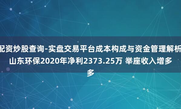 配资炒股查询-实盘交易平台成本构成与资金管理解析 山东环保2020年净利2373.25万 举座收入增多