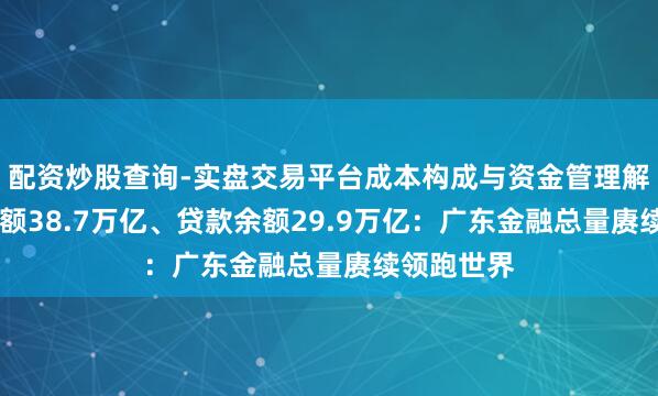 配资炒股查询-实盘交易平台成本构成与资金管理解析 入款余额38.7万亿、贷款余额29.9万亿：广东金融总量赓续领跑世界