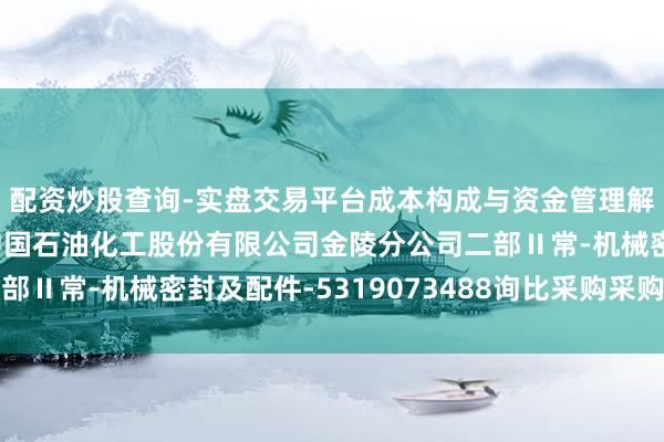 配资炒股查询-实盘交易平台成本构成与资金管理解析 中密控股中标：中国石油化工股份有限公司金陵分公司二部Ⅱ常-机械密封及配件-5319073488询比采购采购着力公告