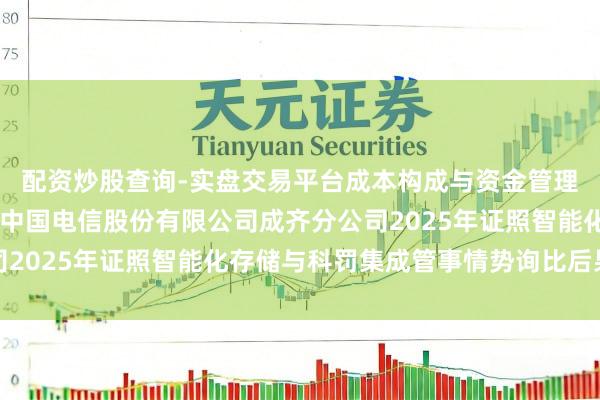 配资炒股查询-实盘交易平台成本构成与资金管理解析 雄帝科技中标：中国电信股份有限公司成齐分公司2025年证照智能化存储与科罚集成管事情势询比后果公示
