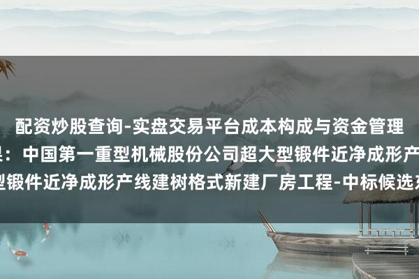 配资炒股查询-实盘交易平台成本构成与资金管理解析 中国一重招标恶果：中国第一重型机械股份公司超大型锻件近净成形产线建树格式新建厂房工程-中标候选东谈主公示
