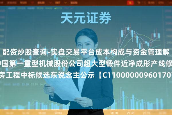 配资炒股查询-实盘交易平台成本构成与资金管理解析 中国一重招标服从：中国第一重型机械股份公司超大型锻件近净成形产线修复形态新建厂房工程中标候选东说念主公示【C1100000096017073001001/中国第一重型机械股份公司超大型锻件近净成形产线修复形态新建厂房工程】