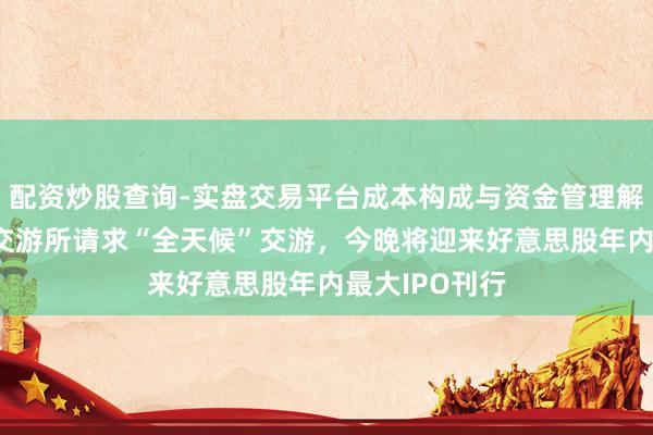 配资炒股查询-实盘交易平台成本构成与资金管理解析 纳斯达克交游所请求“全天候”交游，今晚将迎来好意思股年内最大IPO刊行