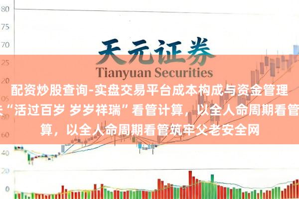 配资炒股查询-实盘交易平台成本构成与资金管理解析 祥瑞好大夫“活过百岁 岁岁祥瑞”看管计算，以全人命周期看管筑牢父老安全网