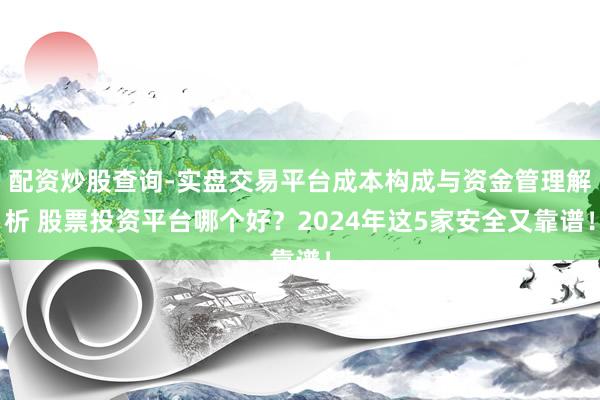 配资炒股查询-实盘交易平台成本构成与资金管理解析 股票投资平台哪个好？2024年这5家安全又靠谱！