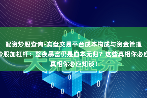 配资炒股查询-实盘交易平台成本构成与资金管理解析 炒股加杠杆：整夜暴富仍是血本无归？这些真相你必应知谈！