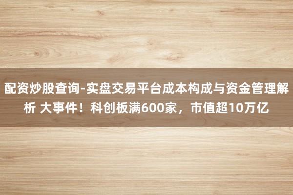 配资炒股查询-实盘交易平台成本构成与资金管理解析 大事件！科创板满600家，市值超10万亿