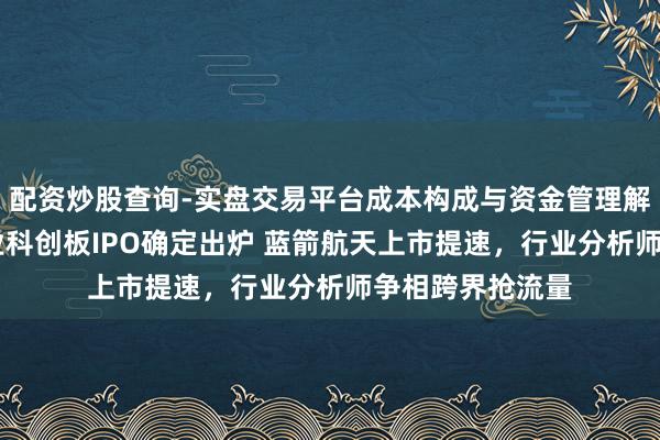 配资炒股查询-实盘交易平台成本构成与资金管理解析 生意火箭企业科创板IPO确定出炉 蓝箭航天上市提速，行业分析师争相跨界抢流量